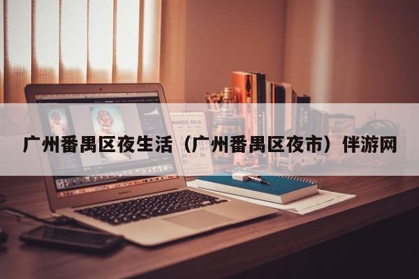 长春广州番禺区夜生活（广州番禺区夜市）伴游网