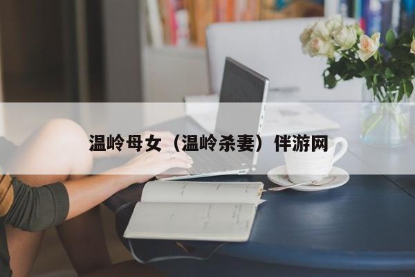 长春温岭母女（温岭杀妻）伴游网