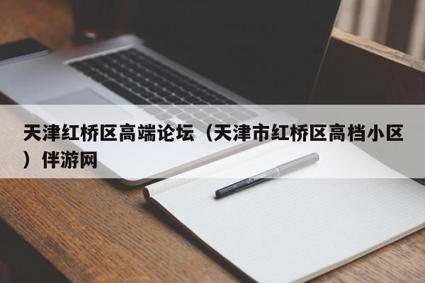 长春天津红桥区高端论坛（天津市红桥区高档小区）伴游网