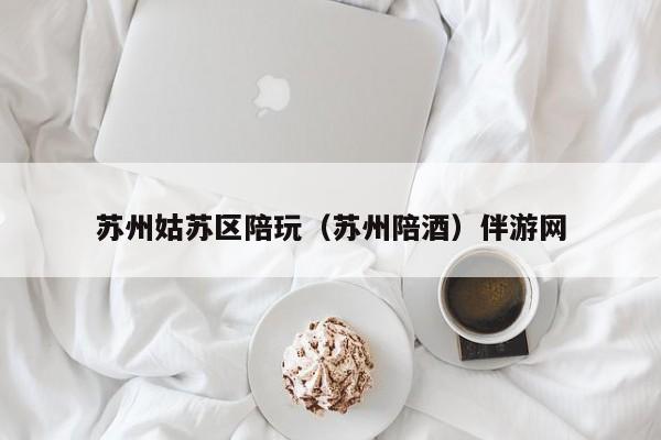 长春苏州姑苏区陪玩（苏州陪酒）伴游网