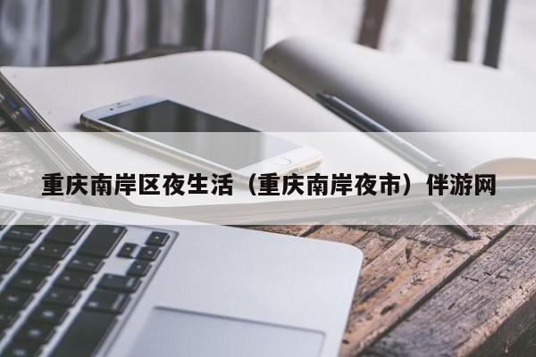 长春重庆南岸区夜生活（重庆南岸夜市）伴游网