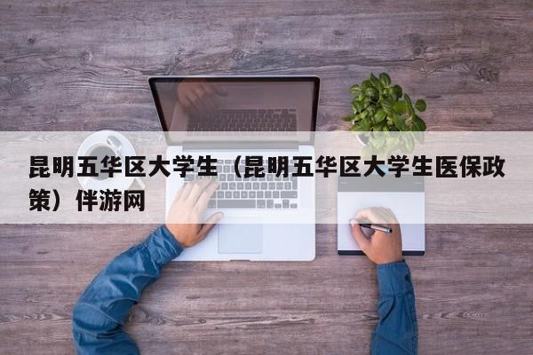 长春昆明五华区大学生（昆明五华区大学生医保政策）伴游网