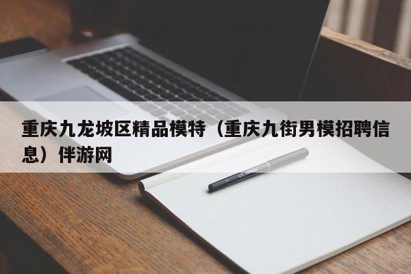 长春重庆九龙坡区精品模特（重庆九街男模招聘信息）伴游网