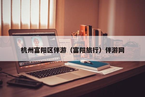 长春杭州富阳区伴游（富阳旅行）伴游网