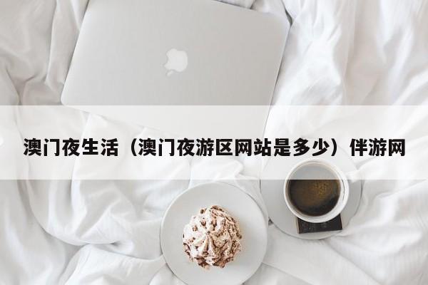 长春澳门夜生活（澳门夜游区网站是多少）伴游网