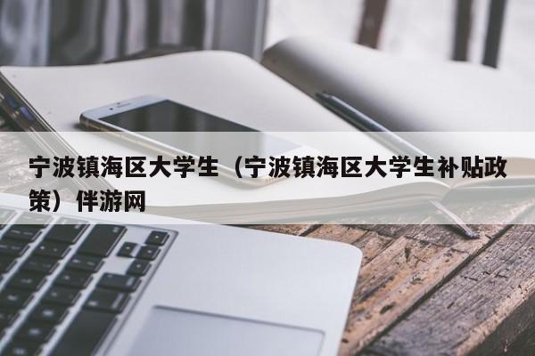 长春宁波镇海区大学生（宁波镇海区大学生补贴政策）伴游网