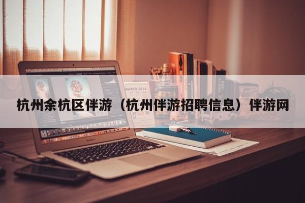 长春杭州余杭区伴游（杭州伴游招聘信息）伴游网