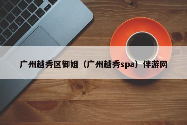 长春广州越秀区御姐（广州越秀spa）伴游网
