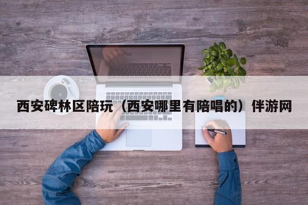 长春西安碑林区陪玩（西安哪里有陪唱的）伴游网
