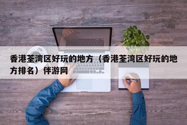长春香港荃湾区好玩的地方（香港荃湾区好玩的地方排名）伴游网