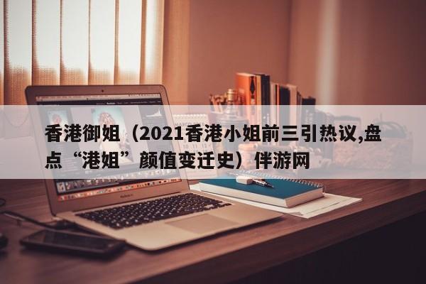 长春香港御姐（2021香港小姐前三引热议,盘点“港姐”颜值变迁史）伴游网