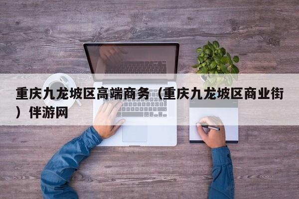 长春重庆九龙坡区高端商务（重庆九龙坡区商业街）伴游网
