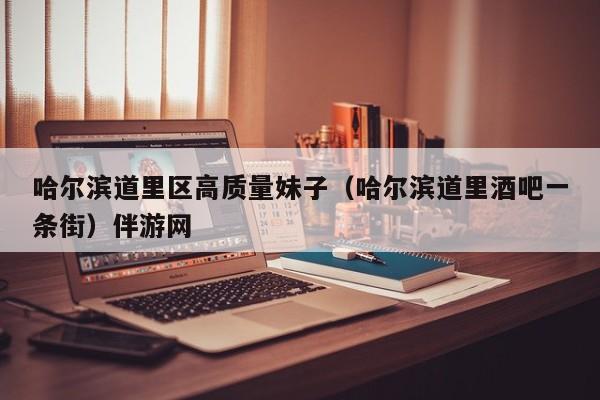 长春哈尔滨道里区高质量妹子（哈尔滨道里酒吧一条街）伴游网