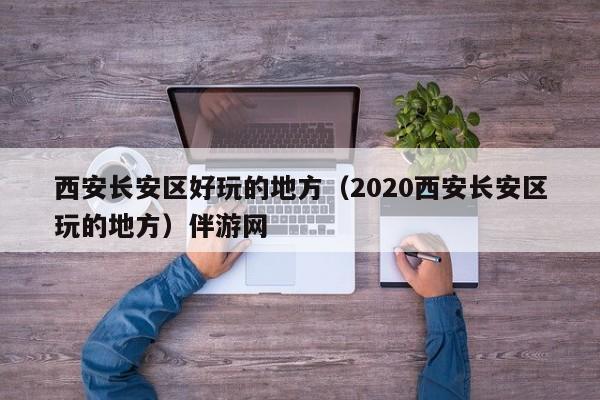 长春西安长安区好玩的地方（2020西安长安区玩的地方）伴游网