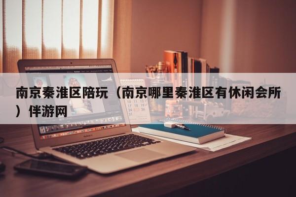 长春南京秦淮区陪玩（南京哪里秦淮区有休闲会所）伴游网