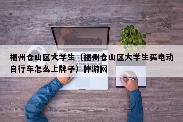 长春福州仓山区大学生（福州仓山区大学生买电动自行车怎么上牌子）伴游网