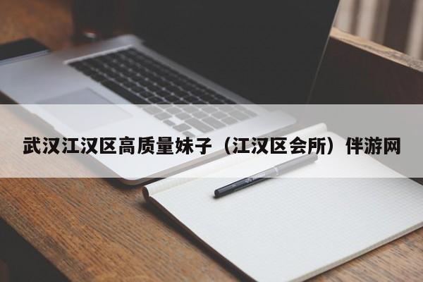 长春武汉江汉区高质量妹子（江汉区会所）伴游网