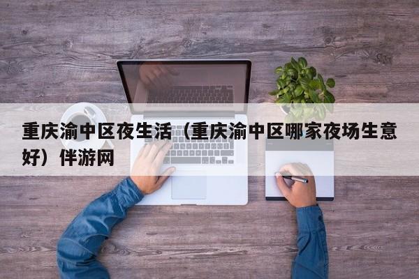 长春重庆渝中区夜生活（重庆渝中区哪家夜场生意好）伴游网