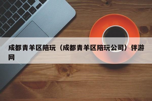 长春成都青羊区陪玩（成都青羊区陪玩公司）伴游网