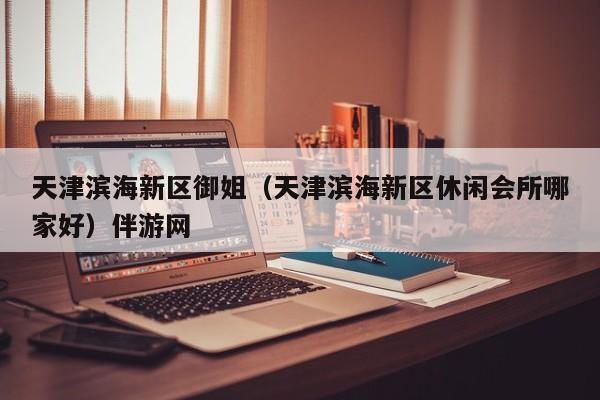 长春天津滨海新区御姐（天津滨海新区休闲会所哪家好）伴游网