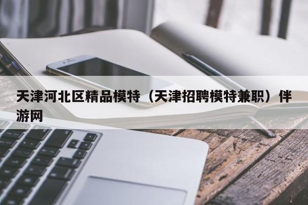 台州天津河北区精品模特（天津招聘模特兼职）伴游网