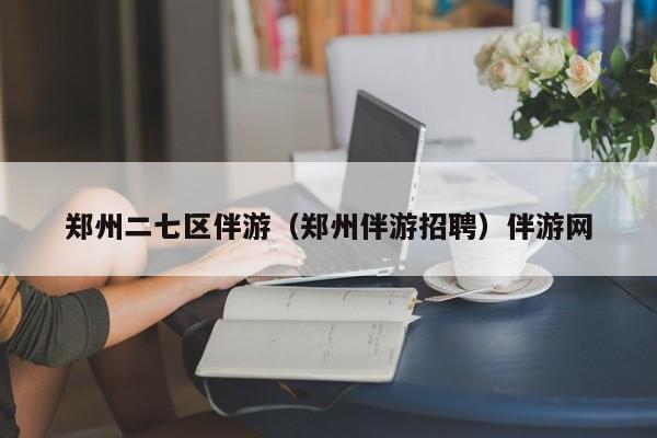 台州郑州二七区伴游（郑州伴游招聘）伴游网
