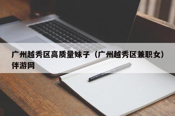 长春广州越秀区高质量妹子（广州越秀区兼职女）伴游网
