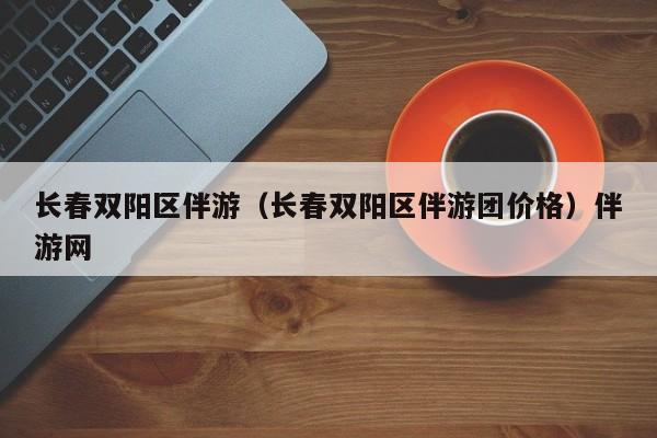 台州长春双阳区伴游（长春双阳区伴游团价格）伴游网