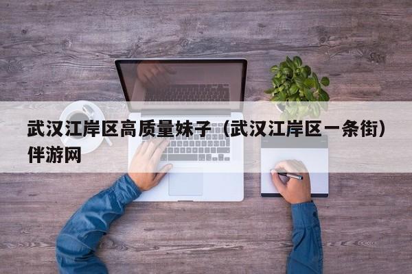 长春武汉江岸区高质量妹子（武汉江岸区一条街）伴游网