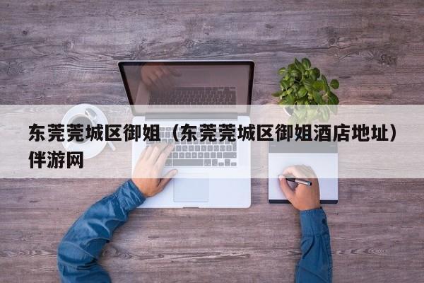 长春东莞莞城区御姐（东莞莞城区御姐酒店地址）伴游网