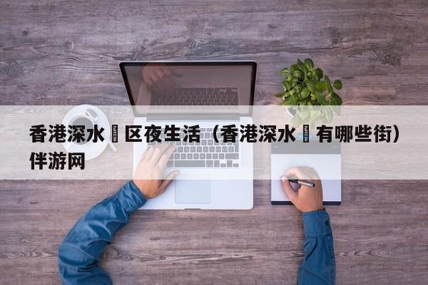 长春香港深水埗区夜生活（香港深水埗有哪些街）伴游网