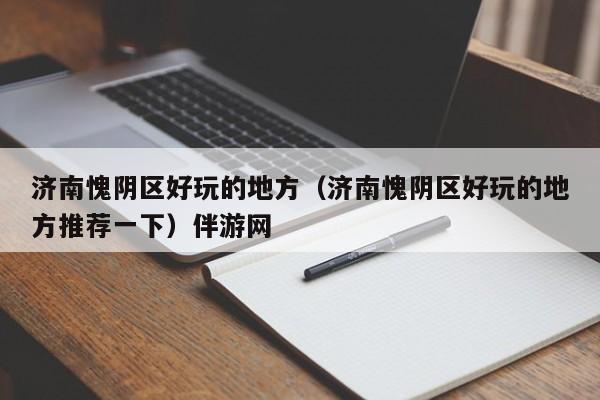 长春济南愧阴区好玩的地方（济南愧阴区好玩的地方推荐一下）伴游网