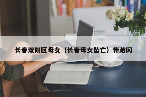 长春双阳区母女（长春母女坠亡）伴游网