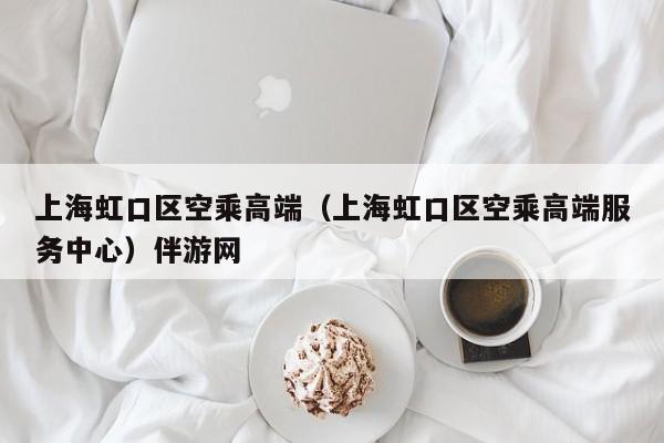 长春上海虹口区空乘高端（上海虹口区空乘高端服务中心）伴游网