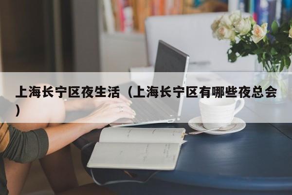长春上海长宁区夜生活（上海长宁区有哪些夜总会）