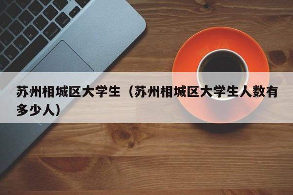 西安苏州相城区大学生（苏州相城区大学生人数有多少人）
