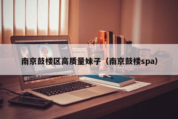 长春南京鼓楼区高质量妹子（南京鼓楼spa）