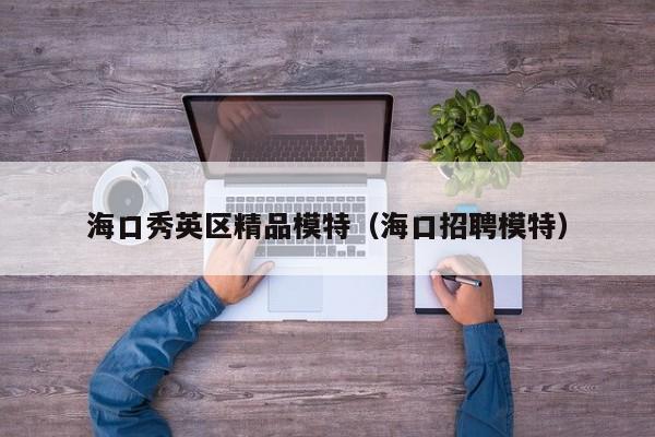 长春海口秀英区精品模特（海口招聘模特）