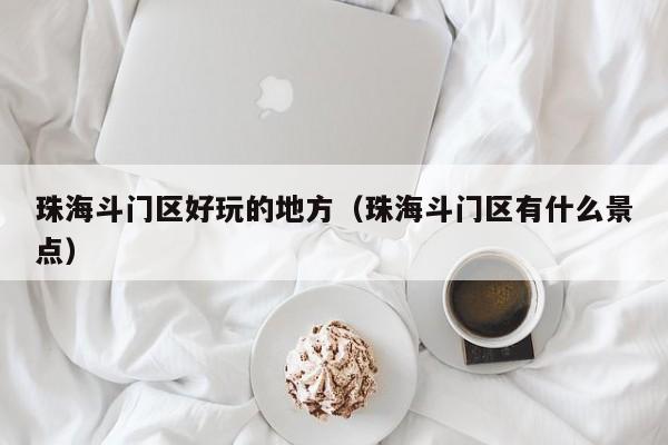 西安珠海斗门区好玩的地方（珠海斗门区有什么景点）