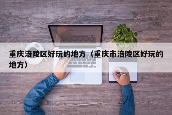 长春重庆涪陵区好玩的地方（重庆市涪陵区好玩的地方）