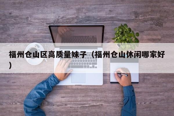 台州福州仓山区高质量妹子（福州仓山休闲哪家好）