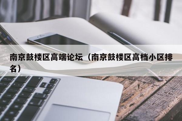 台州南京鼓楼区高端论坛（南京鼓楼区高档小区排名）