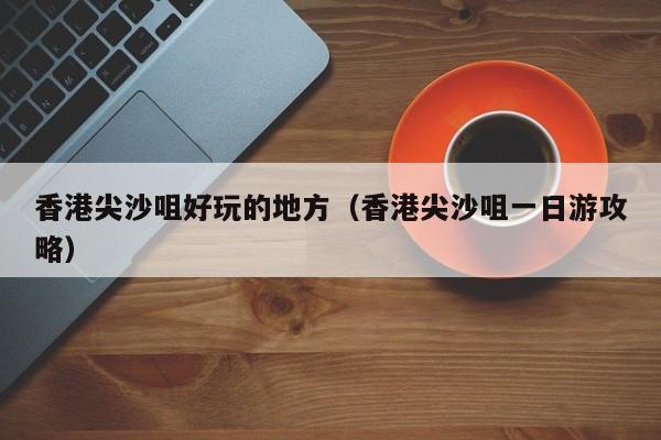长春香港尖沙咀好玩的地方（香港尖沙咀一日游攻略）