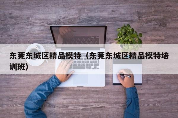 长春东莞东城区精品模特（东莞东城区精品模特培训班）