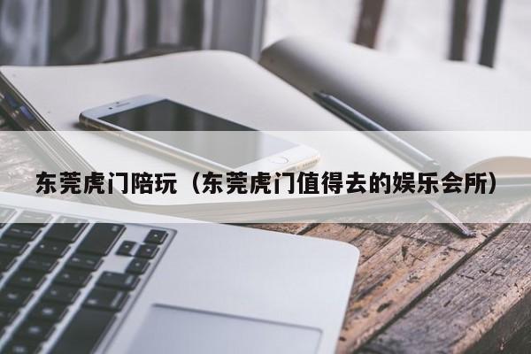 长春东莞虎门陪玩（东莞虎门值得去的娱乐会所）