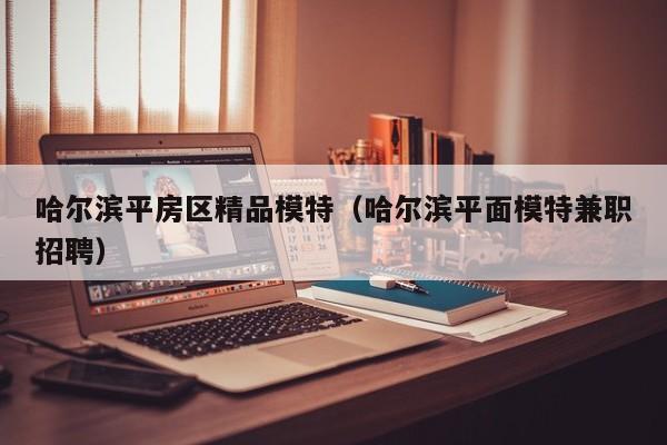 台州哈尔滨平房区精品模特（哈尔滨平面模特兼职招聘）