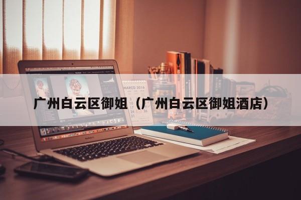 长春广州白云区御姐（广州白云区御姐酒店）