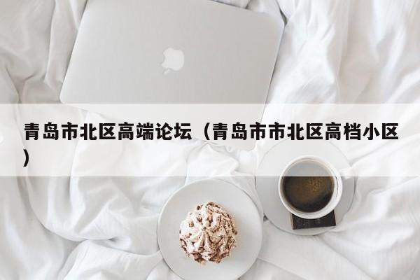 长春青岛市北区高端论坛（青岛市市北区高档小区）