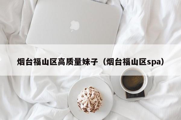 长春烟台福山区高质量妹子（烟台福山区spa）