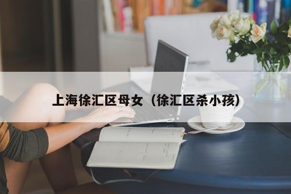 西安上海徐汇区母女（徐汇区杀小孩）